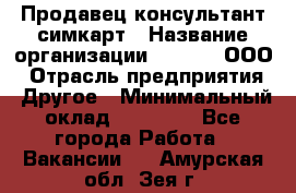 Продавец-консультант симкарт › Название организации ­ Qprom, ООО › Отрасль предприятия ­ Другое › Минимальный оклад ­ 28 000 - Все города Работа » Вакансии   . Амурская обл.,Зея г.